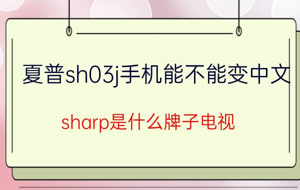 夏普sh03j手机能不能变中文 sharp是什么牌子电视？